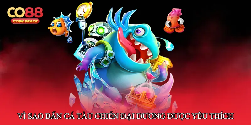 Vì sao Bắn cá tàu chiến đại dương trở thành trò chơi yêu thích