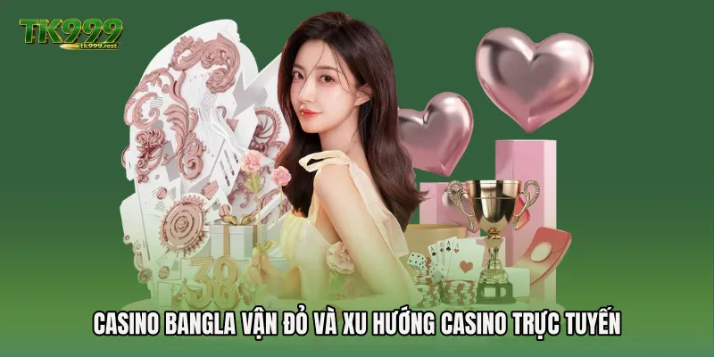 Casino Bangla vận đỏ và xu hướng casino trực tuyến